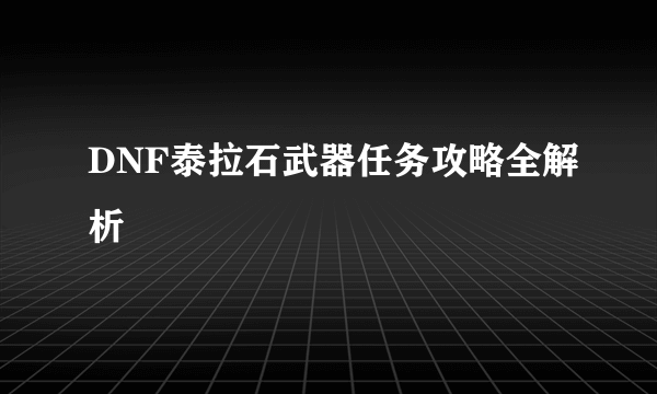 DNF泰拉石武器任务攻略全解析