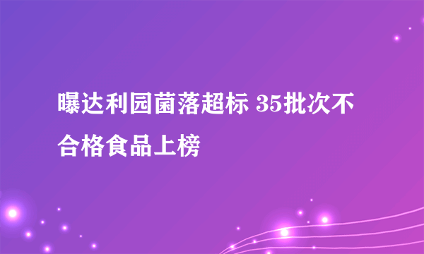 曝达利园菌落超标 35批次不合格食品上榜