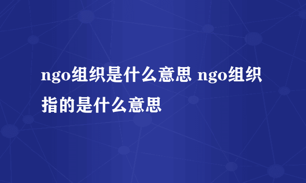 ngo组织是什么意思 ngo组织指的是什么意思