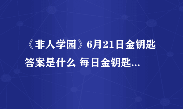 《非人学园》6月21日金钥匙答案是什么 每日金钥匙答案大全