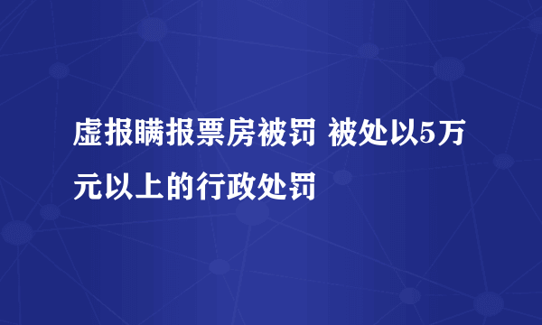 虚报瞒报票房被罚 被处以5万元以上的行政处罚