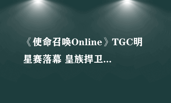 《使命召唤Online》TGC明星赛落幕 皇族捍卫冠军荣耀