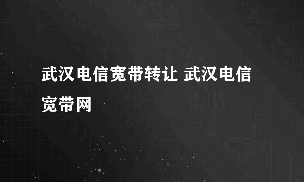 武汉电信宽带转让 武汉电信宽带网