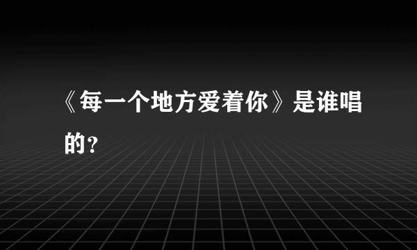 《每一个地方爱着你》是谁唱 的？