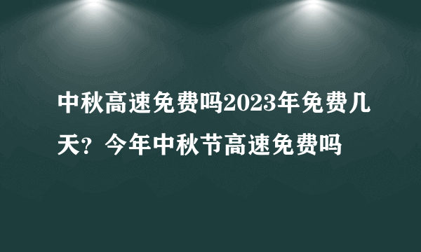 中秋高速免费吗2023年免费几天？今年中秋节高速免费吗