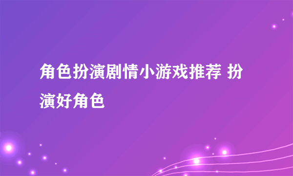 角色扮演剧情小游戏推荐 扮演好角色