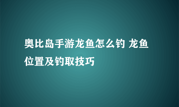 奥比岛手游龙鱼怎么钓 龙鱼位置及钓取技巧