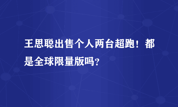 王思聪出售个人两台超跑！都是全球限量版吗？