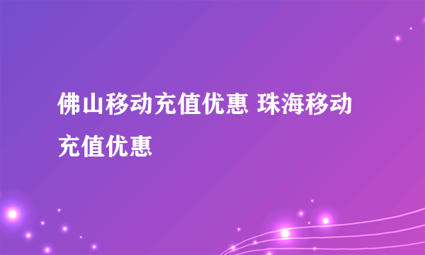 佛山移动充值优惠 珠海移动充值优惠