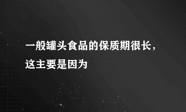 一般罐头食品的保质期很长，这主要是因为