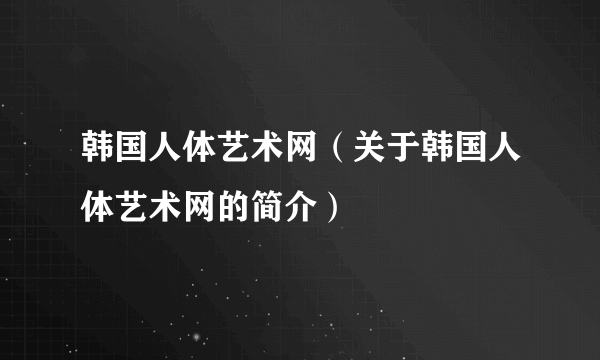 韩国人体艺术网（关于韩国人体艺术网的简介）