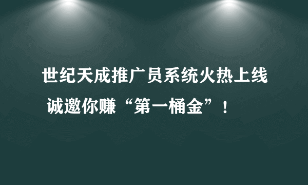 世纪天成推广员系统火热上线 诚邀你赚“第一桶金”！