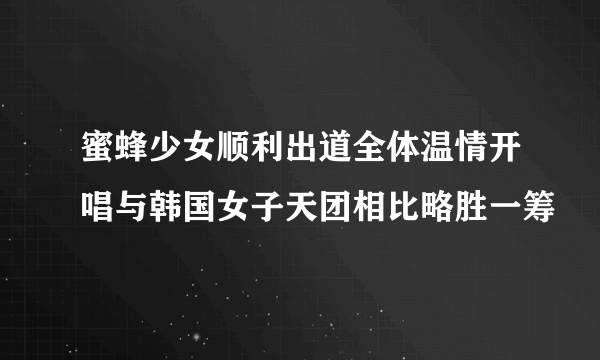 蜜蜂少女顺利出道全体温情开唱与韩国女子天团相比略胜一筹