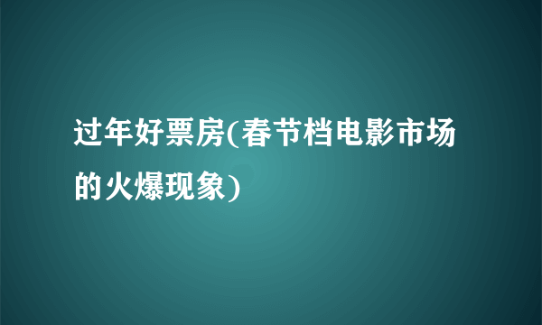 过年好票房(春节档电影市场的火爆现象)