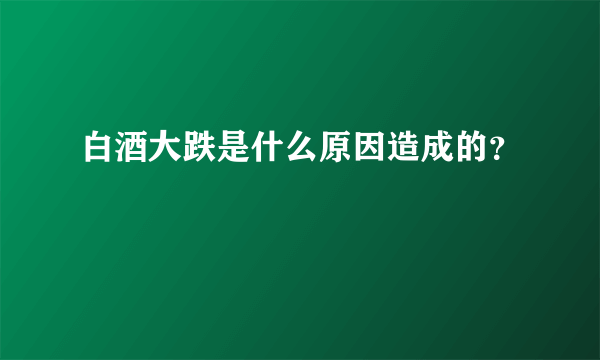 白酒大跌是什么原因造成的？