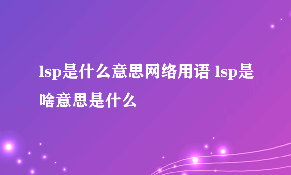 lsp是什么意思网络用语 lsp是啥意思是什么