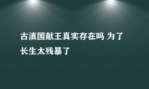 古滇国献王真实存在吗 为了长生太残暴了