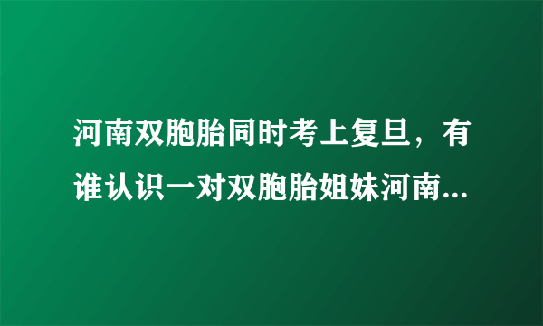 河南双胞胎同时考上复旦，有谁认识一对双胞胎姐妹河南人名字黄金萍黄银萍年龄大概21