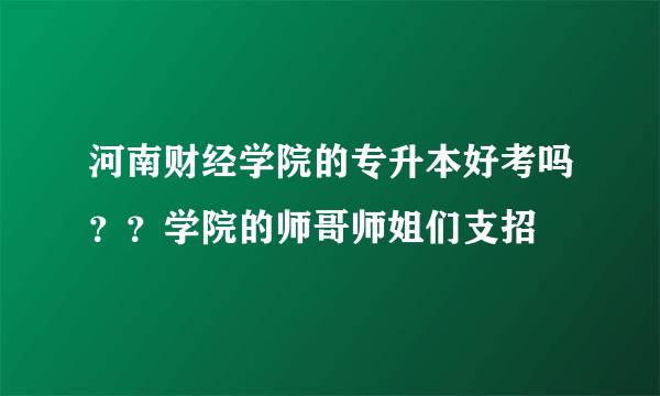 河南财经学院的专升本好考吗？？学院的师哥师姐们支招