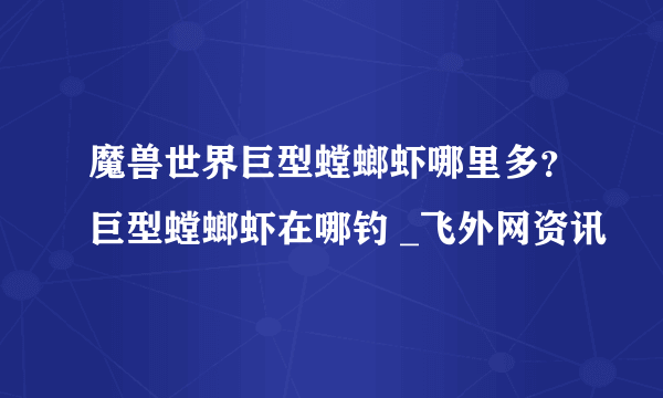 魔兽世界巨型螳螂虾哪里多？巨型螳螂虾在哪钓 _飞外网资讯