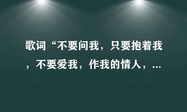 歌词“不要问我，只要抱着我，不要爱我，作我的情人，把手给我一天一分钟，”是什么歌