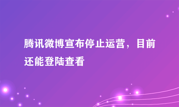 腾讯微博宣布停止运营，目前还能登陆查看