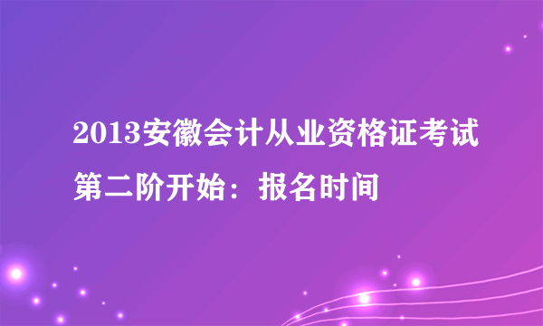 2013安徽会计从业资格证考试第二阶开始：报名时间