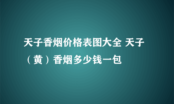 天子香烟价格表图大全 天子（黄）香烟多少钱一包