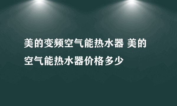 美的变频空气能热水器 美的空气能热水器价格多少