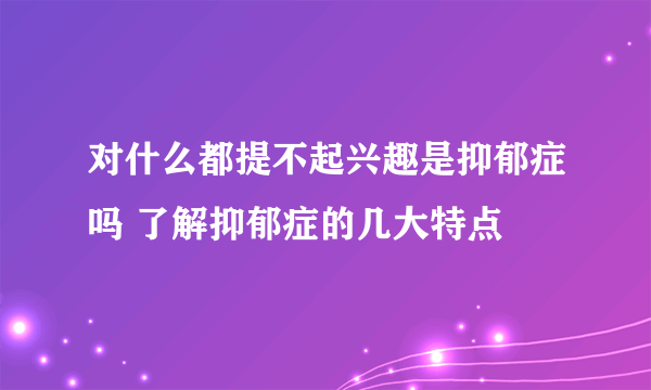 对什么都提不起兴趣是抑郁症吗 了解抑郁症的几大特点