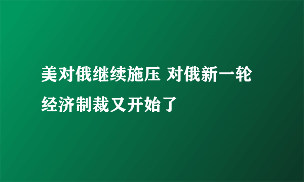 美对俄继续施压 对俄新一轮经济制裁又开始了