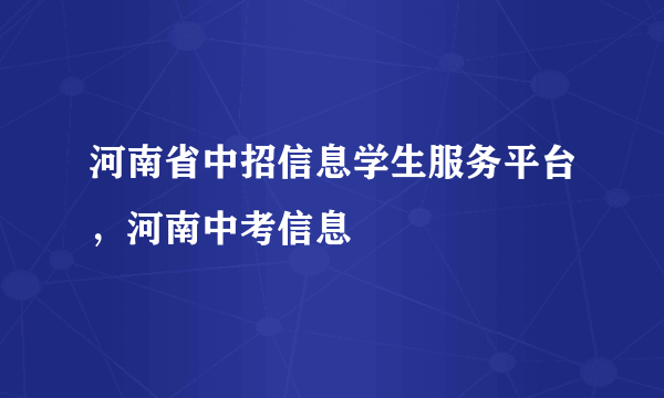 河南省中招信息学生服务平台，河南中考信息