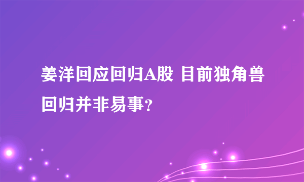 姜洋回应回归A股 目前独角兽回归并非易事？