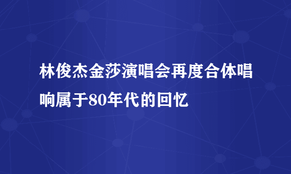 林俊杰金莎演唱会再度合体唱响属于80年代的回忆