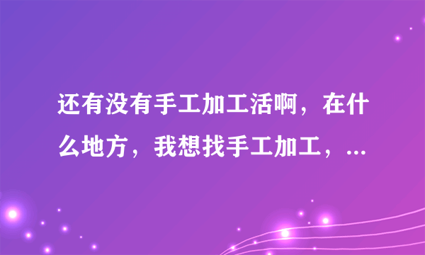 还有没有手工加工活啊，在什么地方，我想找手工加工，有多余劳动力