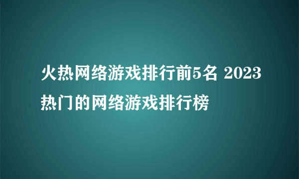 火热网络游戏排行前5名 2023热门的网络游戏排行榜