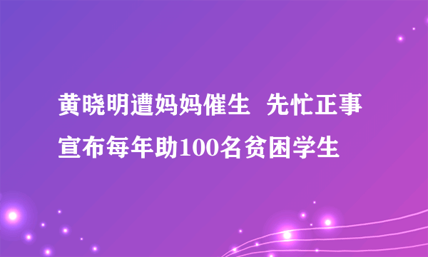 黄晓明遭妈妈催生  先忙正事宣布每年助100名贫困学生