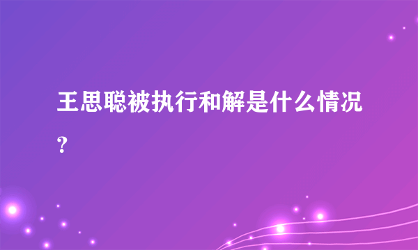 王思聪被执行和解是什么情况？