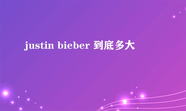 justin bieber 到底多大