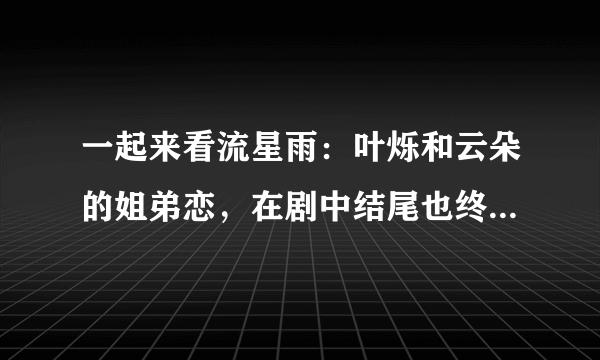 一起来看流星雨：叶烁和云朵的姐弟恋，在剧中结尾也终于亲上了！