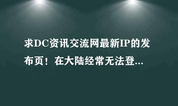 求DC资讯交流网最新IP的发布页！在大陆经常无法登上DC资讯交流网，请问如何获得DC资讯交流网最新IP？