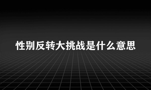 性别反转大挑战是什么意思