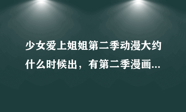 少女爱上姐姐第二季动漫大约什么时候出，有第二季漫画的地址求发一下，谢谢