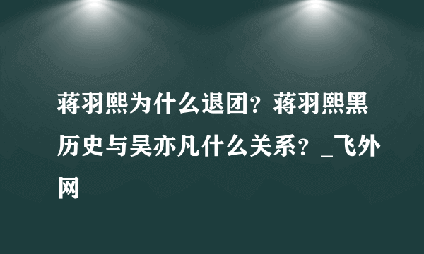 蒋羽熙为什么退团？蒋羽熙黑历史与吴亦凡什么关系？_飞外网