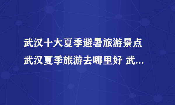 武汉十大夏季避暑旅游景点 武汉夏季旅游去哪里好 武汉避暑玩水的地方