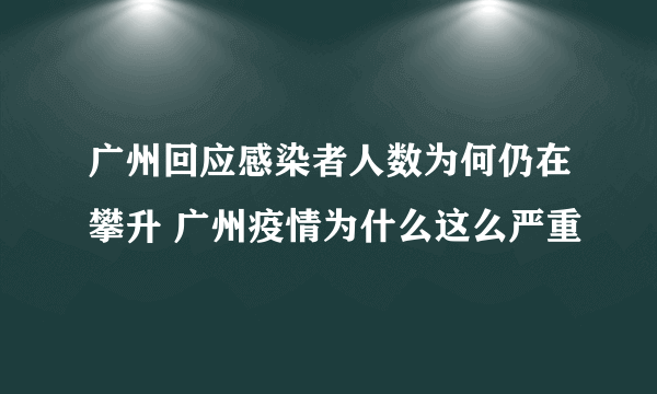 广州回应感染者人数为何仍在攀升 广州疫情为什么这么严重