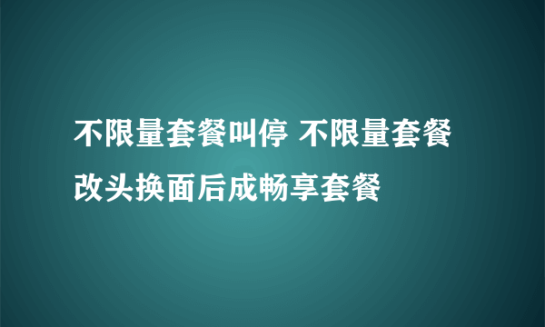 不限量套餐叫停 不限量套餐改头换面后成畅享套餐