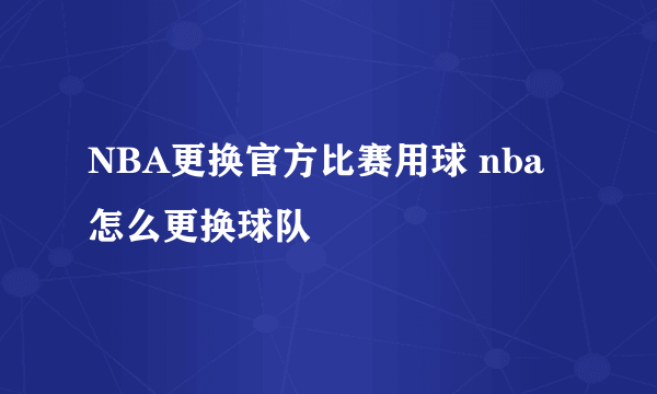 NBA更换官方比赛用球 nba怎么更换球队