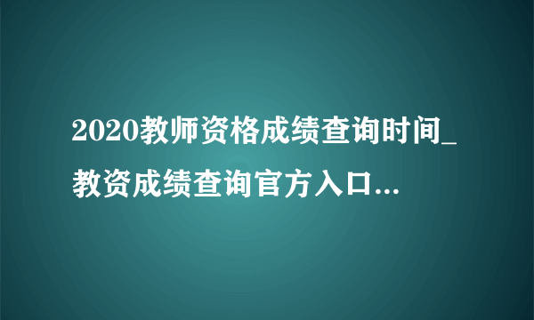 2020教师资格成绩查询时间_教资成绩查询官方入口_教师资格成绩合格证明有效期