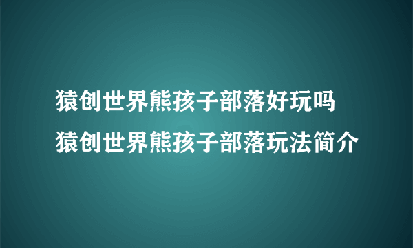 猿创世界熊孩子部落好玩吗 猿创世界熊孩子部落玩法简介